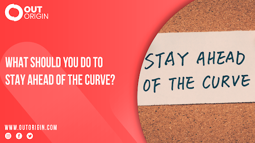 What Should You Do To Stay Ahead Of The Curve?